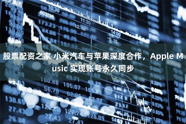 股票配资之家 小米汽车与苹果深度合作，Apple Music 实现账号永久同步