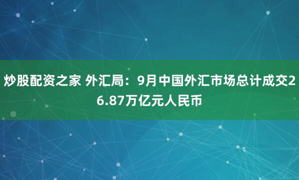 炒股配资之家 外汇局:9月中国外汇市场总计成交26.87万亿元人民币