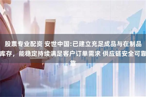 股票专业配资 安世中国:已建立充足成品与在制品库存，能稳定持续满足客户订单需求 供应链安全可靠