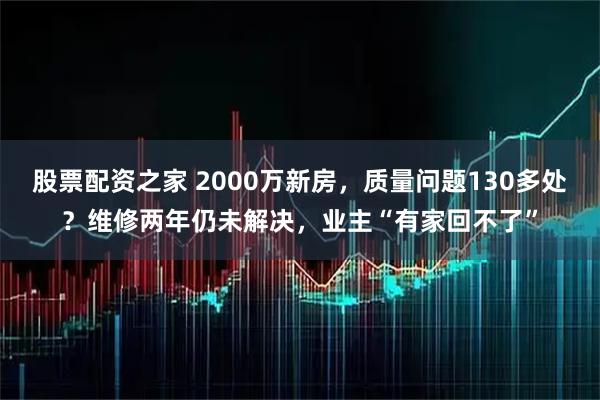 股票配资之家 2000万新房，质量问题130多处？维修两年仍未解决，业主“有家回不了”
