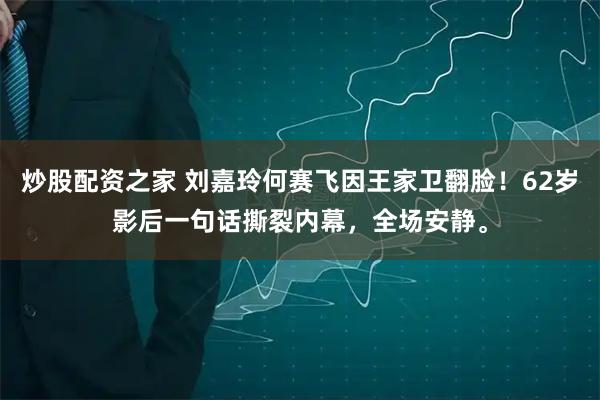 炒股配资之家 刘嘉玲何赛飞因王家卫翻脸！62岁影后一句话撕裂内幕，全场安静。