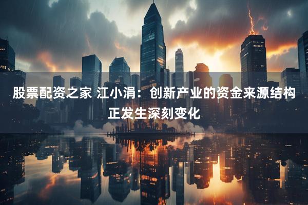 股票配资之家 江小涓：创新产业的资金来源结构正发生深刻变化
