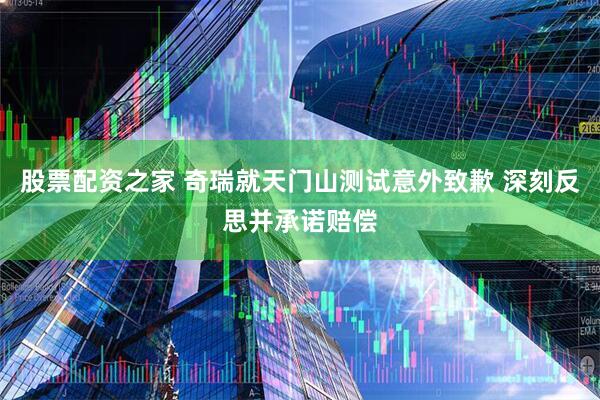 股票配资之家 奇瑞就天门山测试意外致歉 深刻反思并承诺赔偿