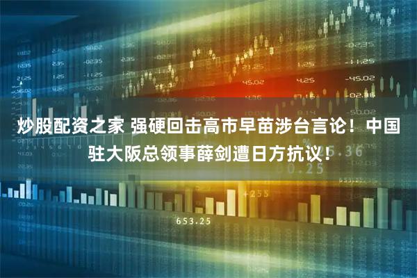 炒股配资之家 强硬回击高市早苗涉台言论!中国驻大阪总领事薛剑遭日方抗议!