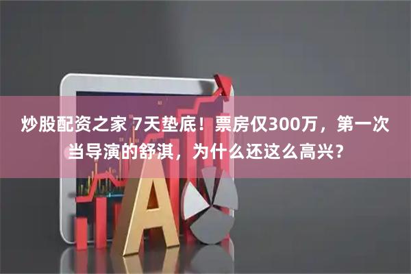 炒股配资之家 7天垫底！票房仅300万，第一次当导演的舒淇，为什么还这么高兴？