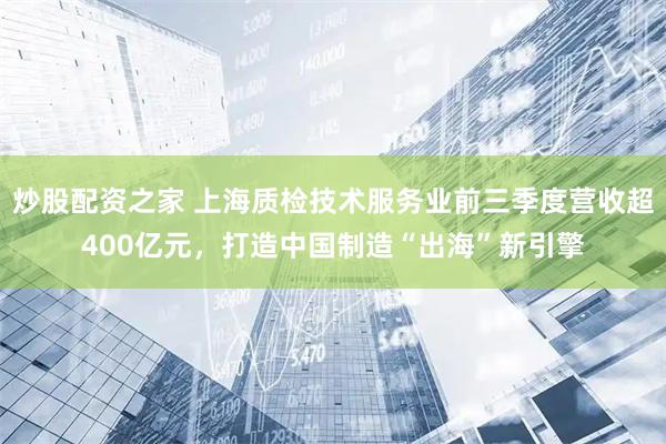 炒股配资之家 上海质检技术服务业前三季度营收超400亿元，打造中国制造“出海”新引擎