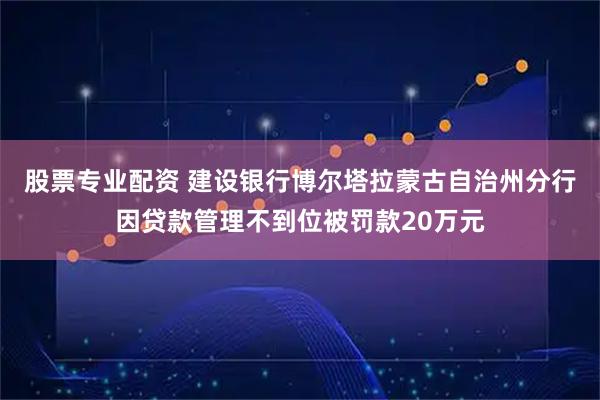 股票专业配资 建设银行博尔塔拉蒙古自治州分行因贷款管理不到位被罚款20万元