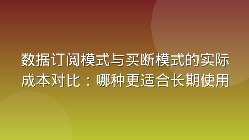 数据订阅模式与买断模式的实际成本对比：哪种更适合长期使用